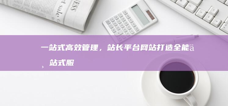 一站式高效管理，站长平台网站打造全能一站式服务