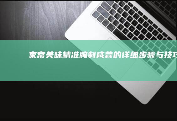 家常美味：精准腌制咸蒜的详细步骤与技巧